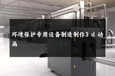 環(huán)境保護(hù)專用設(shè)備制造 3D動(dòng)畫(huà)如何賦能綠色產(chǎn)業(yè)
